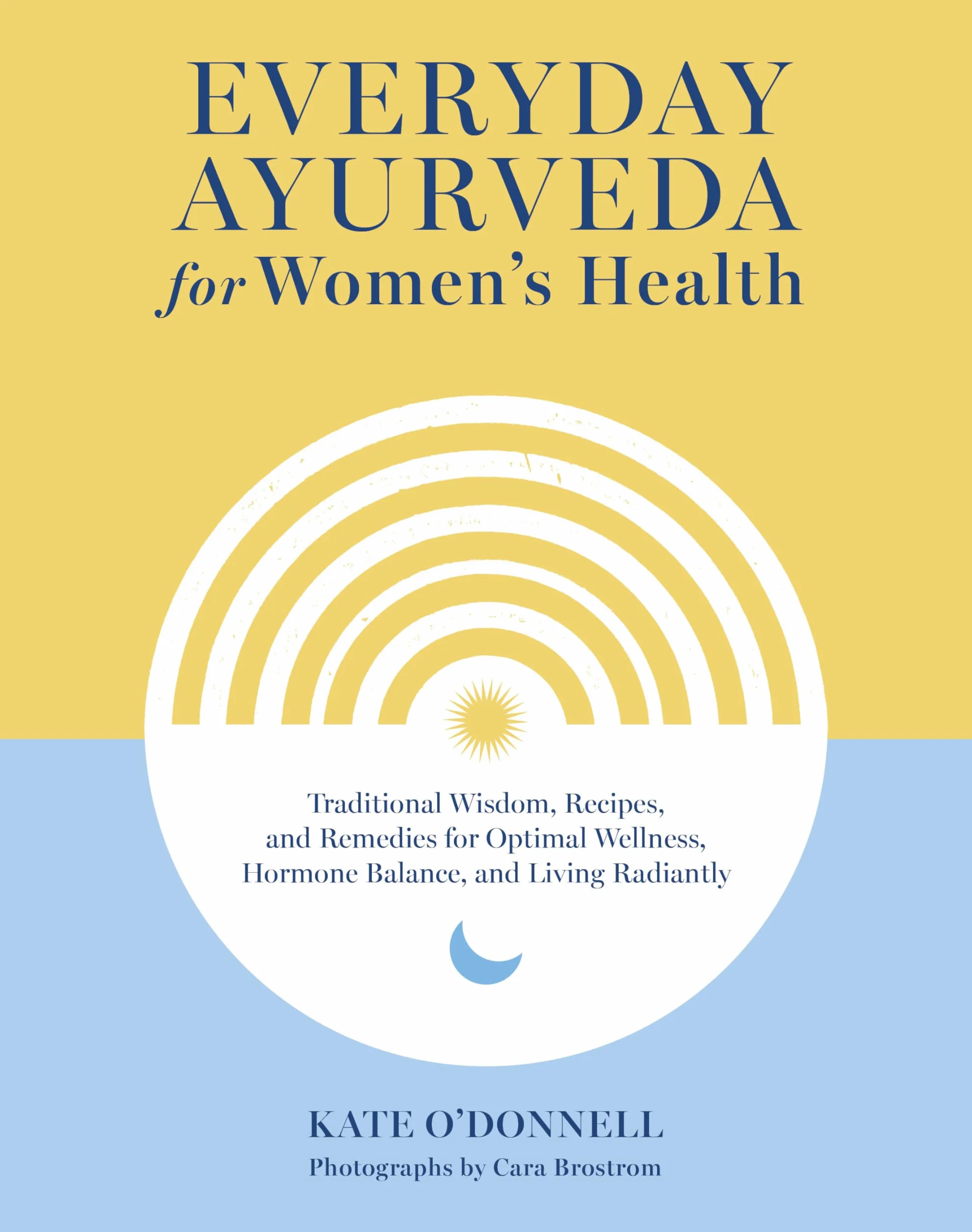 Everyday Ayurveda for Women's Health: Traditional Wisdom, Recipes, and Remedies for Optimal Wellness, Hormone Balance, and Living Radiantly