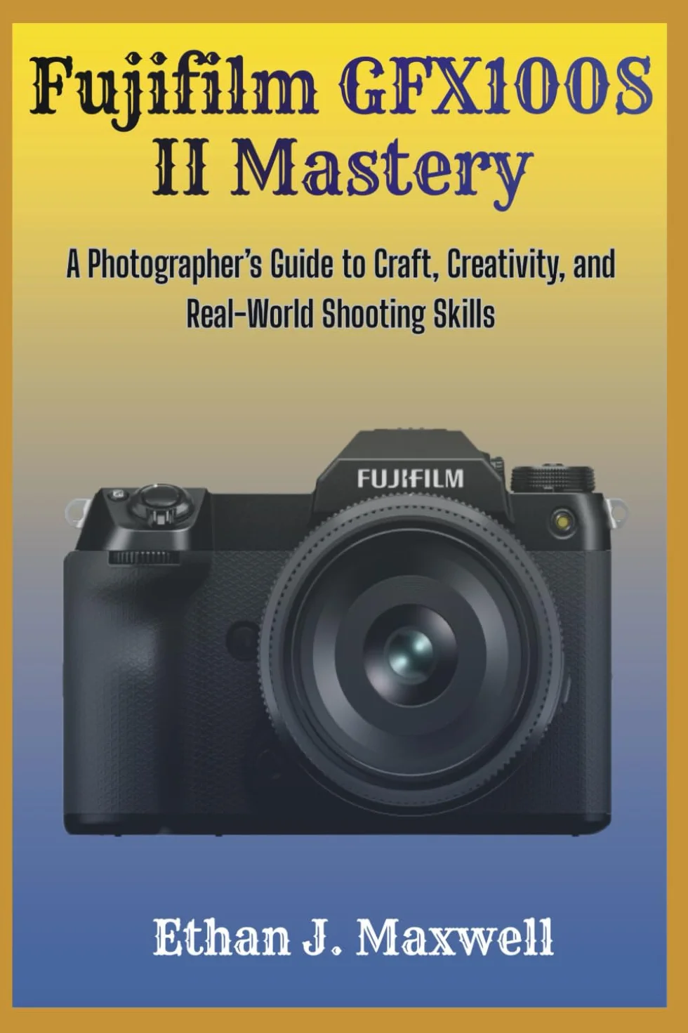 Fujifilm GFX100S II Mastery: A Photographer’s Guide to Craft, Creativity, and Real-World Shooting Skills