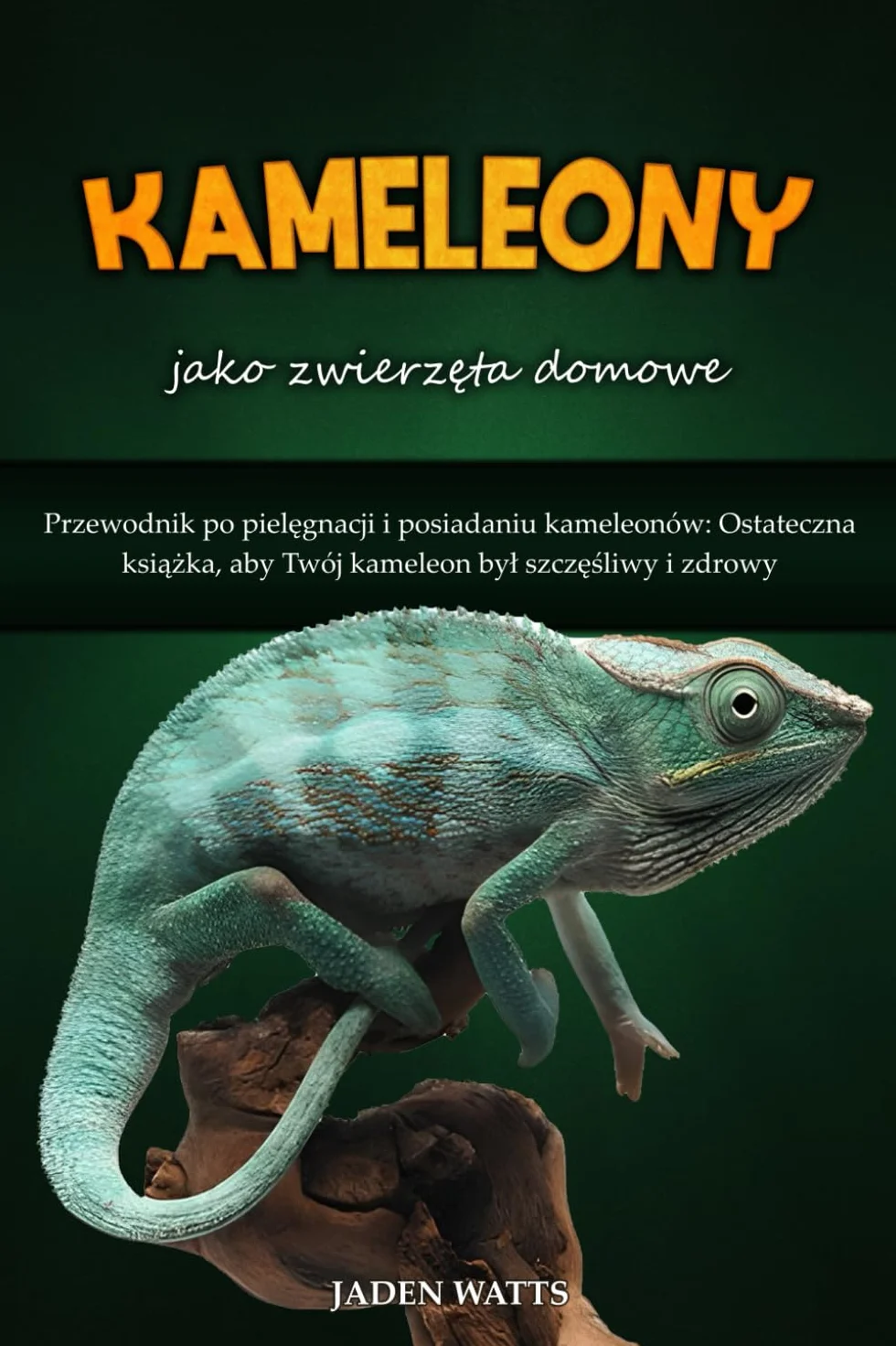 KAMELEONY JAKO ZWIERZĘTA DOMOWE : PRZEWODNIK PO PIELĘGNACJI I POSIADANIU KAMELEONÓW: OSTATECZNA KSIĄŻKA, ABY TWÓJ KAMELEON BYŁ SZCZĘŚLIWY I ZDROWY: ... Kameleon Byl SzczĘŚliwy I Zdrowy