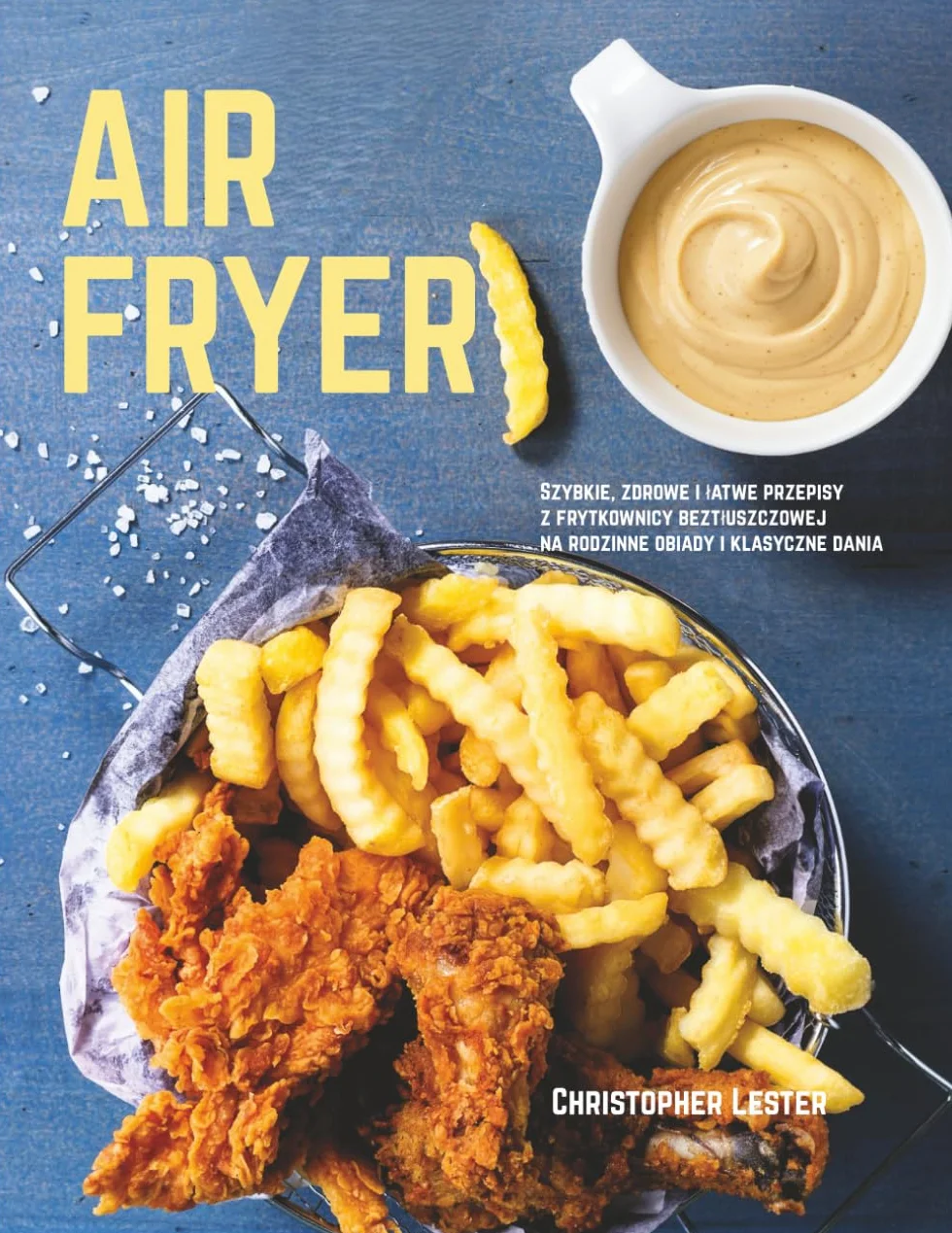Air Fryer: Szybkie, zdrowe i łatwe przepisy z frytkownicy beztłuszczowej na rodzinne obiady i klasyczne dania