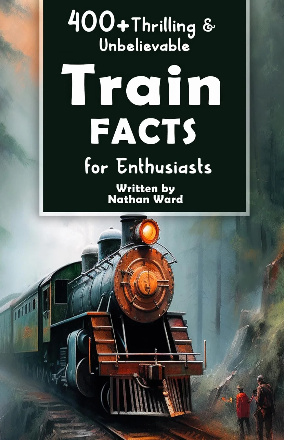 400+ Thrilling & Unbelievable Train Facts for Enthusiasts: Explore Legendary Engineers, Railroad Feats, Cutting-Edge Technology & Much More! (The Ultimate Gift for Railway Fans & History Buffs)