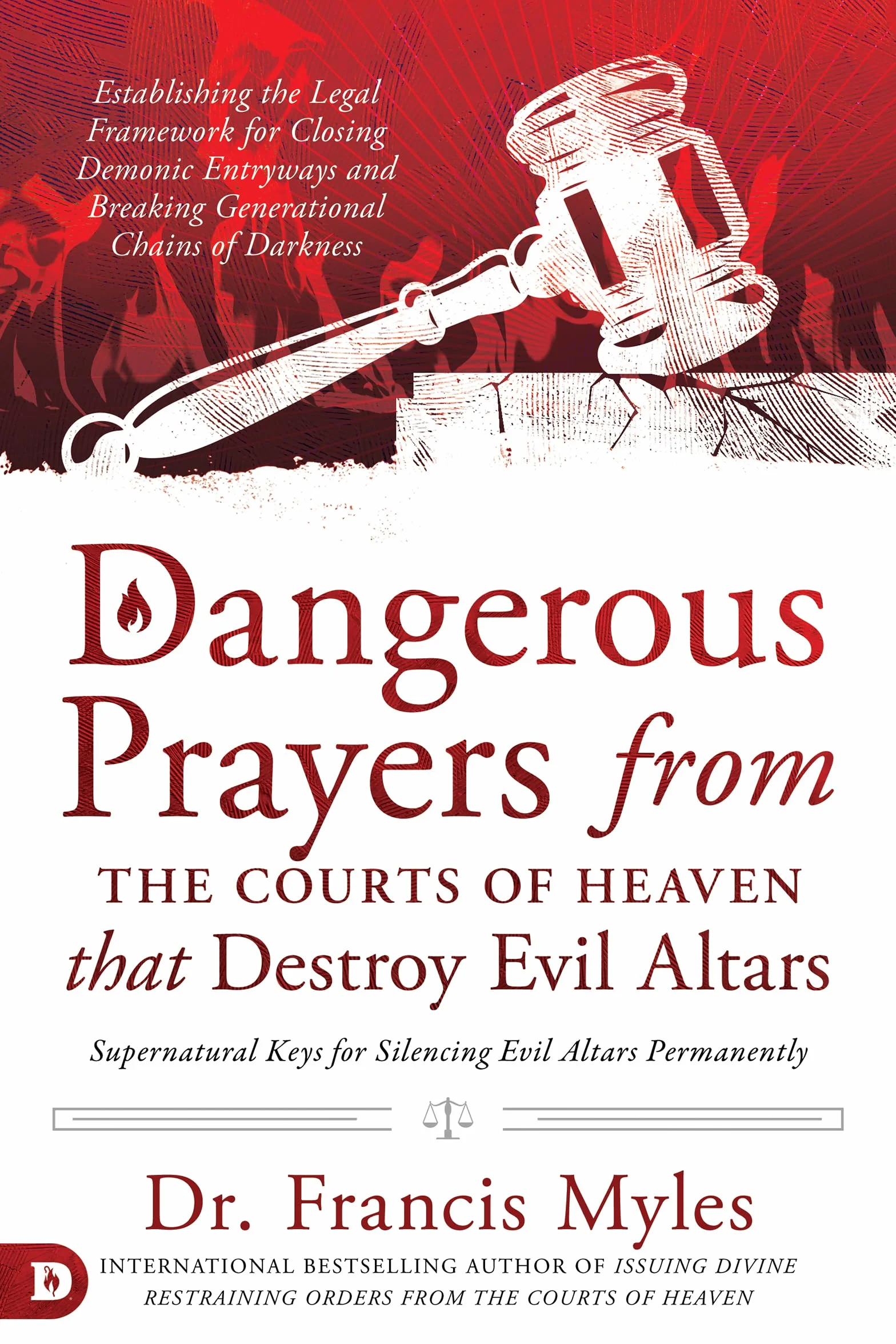 Dangerous Prayers from the Courts of Heaven that Destroy Evil Altars: Establishing the Legal Framework for Closing Demonic Entryways and Breaking Generational Chains of Darkness