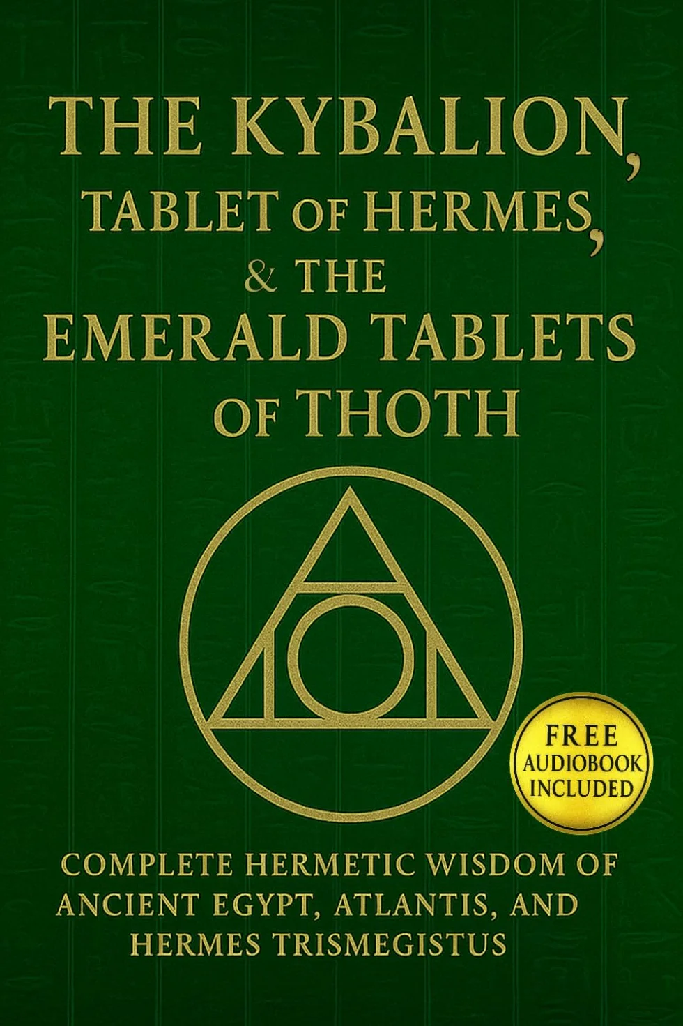 The Kybalion, The Tablet of Hermes, & The Emerald Tablets of Thoth: Complete Hermetic Wisdom of AncientEgypt, Atlantis, and Hermes Trismegistus